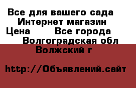 Все для вашего сада!!!!Интернет магазин › Цена ­ 1 - Все города  »    . Волгоградская обл.,Волжский г.